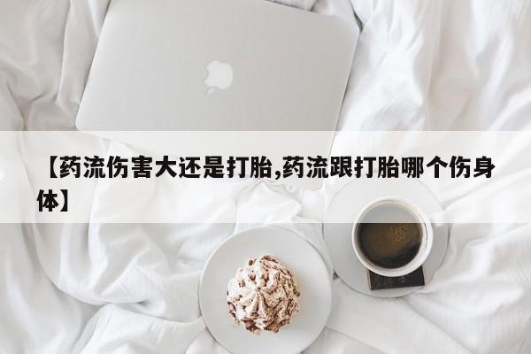 米非司酮片网上药店购买方式【药流伤害大还是打胎,药流跟打胎哪个伤身体】