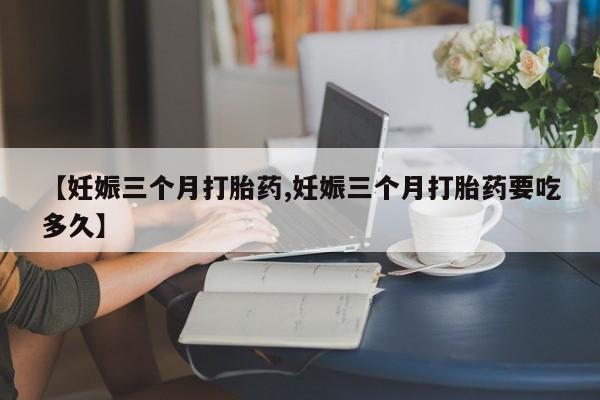 米非司酮片网上药店购买方式【妊娠三个月打胎药,妊娠三个月打胎药要吃多久】