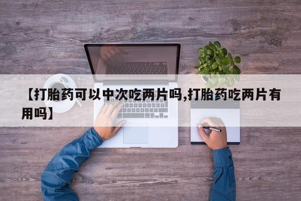 米非司酮片网上药店购买方式【打胎药可以中次吃两片吗,打胎药吃两片有用吗】
