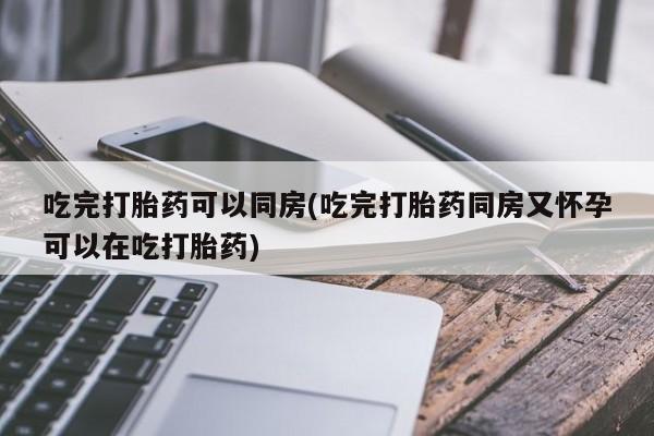 米非司酮片网上药店购买方式吃完打胎药可以同房(吃完打胎药同房又怀孕可以在吃打胎药)