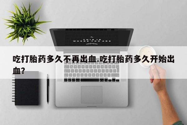 米非司酮片网上药店购买方式吃打胎药多久不再出血.吃打胎药多久开始出血？