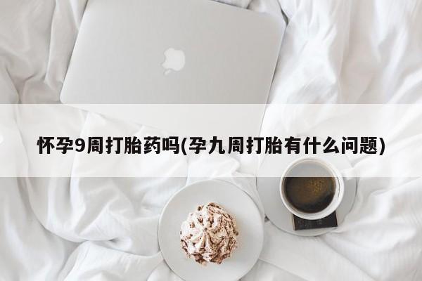 米非司酮片网上药店购买方式怀孕9周打胎药吗(孕九周打胎有什么问题)