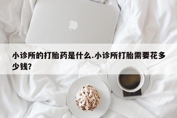 米非司酮片网上药店购买方式小诊所的打胎药是什么.小诊所打胎需要花多少钱？