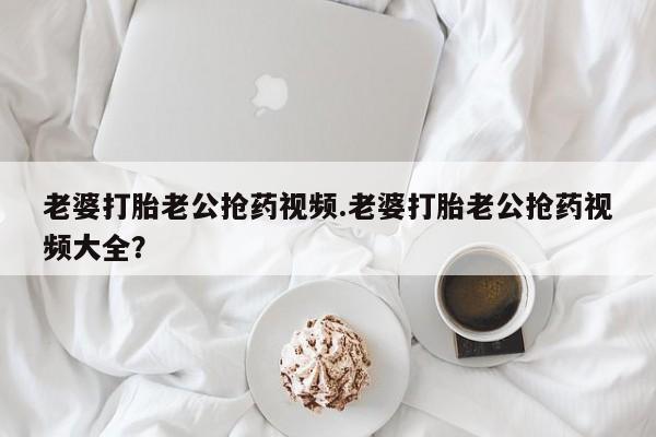 米非司酮片网上药店购买方式老婆打胎老公抢药视频.老婆打胎老公抢药视频大全？