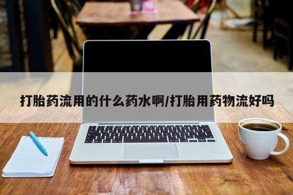 米非司酮片网上药店购买方式打胎药流用的什么药水啊/打胎用药物流好吗
