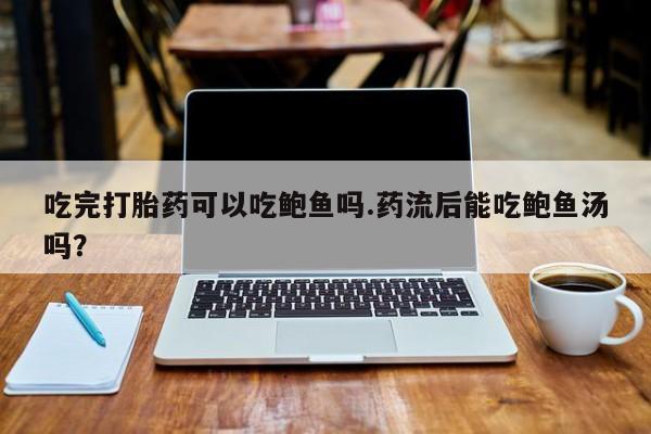 米非司酮片网上药店购买方式吃完打胎药可以吃鲍鱼吗.药流后能吃鲍鱼汤吗？