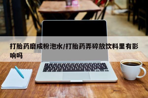 米非司酮片网上药店购买方式打胎药磨成粉泡水/打胎药弄碎放饮料里有影响吗