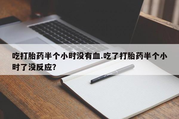 米非司酮片网上药店购买方式吃打胎药半个小时没有血.吃了打胎药半个小时了没反应？