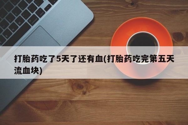 米非司酮片网上药店购买方式打胎药吃了5天了还有血(打胎药吃完第五天流血块)