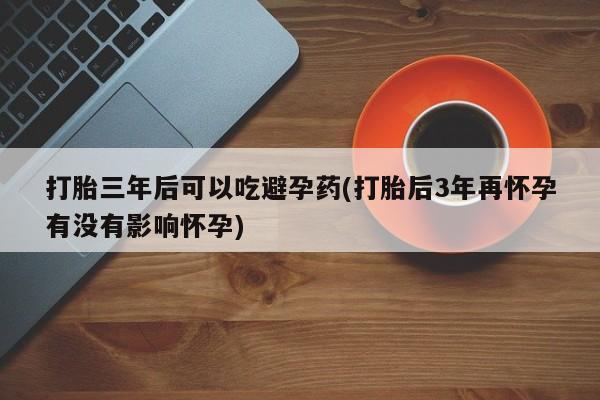 米非司酮片网上药店购买方式打胎三年后可以吃避孕药(打胎后3年再怀孕有没有影响怀孕)