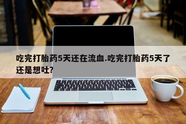 米非司酮片网上药店购买方式吃完打胎药5天还在流血.吃完打胎药5天了还是想吐？
