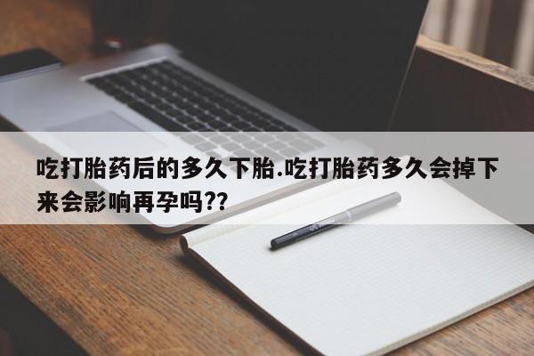 米非司酮片网上药店购买方式吃打胎药后的多久下胎.吃打胎药多久会掉下来会影响再孕吗?？