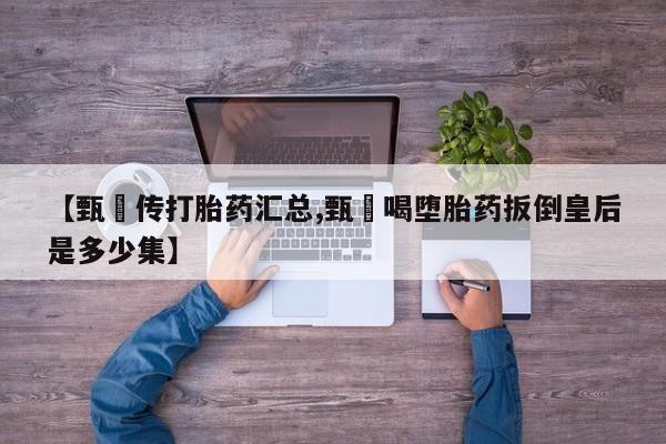 米非司酮片网上药店购买方式【甄嬛传打胎药汇总,甄嬛喝堕胎药扳倒皇后是多少集】