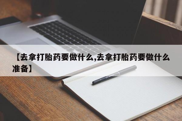 米非司酮片网上药店购买方式【去拿打胎药要做什么,去拿打胎药要做什么准备】