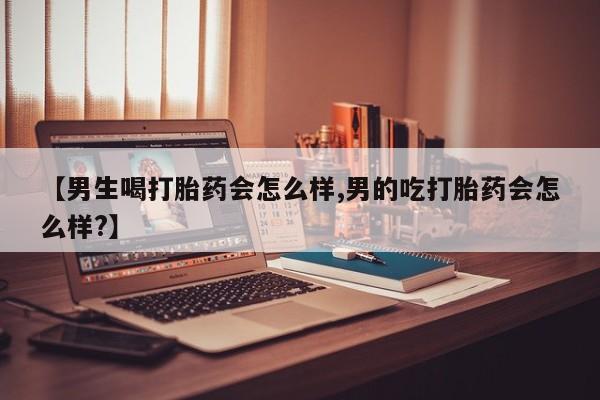 米非司酮片网上药店购买方式【男生喝打胎药会怎么样,男的吃打胎药会怎么样?】