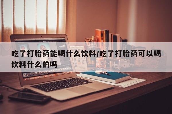 米非司酮片网上药店购买方式吃了打胎药能喝什么饮料/吃了打胎药可以喝饮料什么的吗