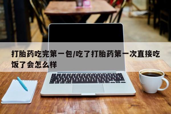 米非司酮片网上药店购买方式打胎药吃完第一包/吃了打胎药第一次直接吃饭了会怎么样
