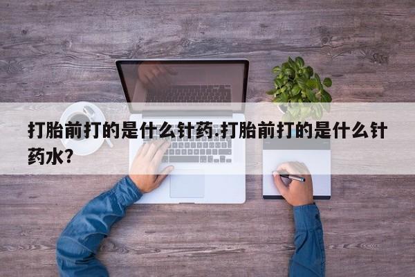 米非司酮片网上药店购买方式打胎前打的是什么针药.打胎前打的是什么针药水？