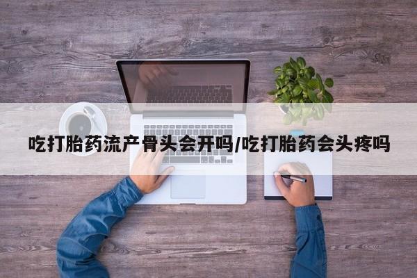 米非司酮片网上药店购买方式吃打胎药流产骨头会开吗/吃打胎药会头疼吗