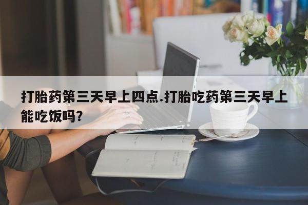 米非司酮片网上药店购买方式打胎药第三天早上四点.打胎吃药第三天早上能吃饭吗？