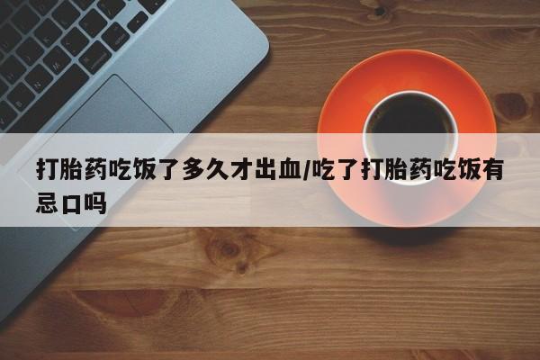 米非司酮片网上药店购买方式打胎药吃饭了多久才出血/吃了打胎药吃饭有忌口吗