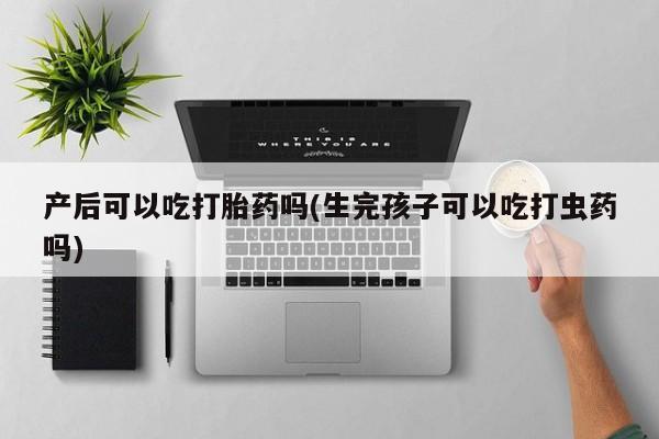 米非司酮片网上药店购买方式产后可以吃打胎药吗(生完孩子可以吃打虫药吗)