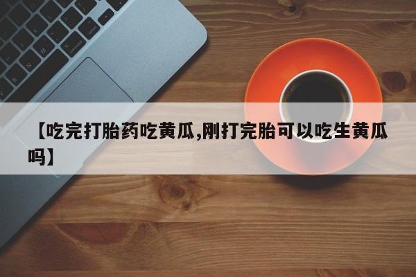 米非司酮片网上药店购买方式【吃完打胎药吃黄瓜,刚打完胎可以吃生黄瓜吗】