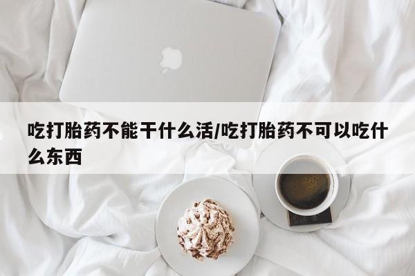 米非司酮片网上药店购买方式吃打胎药不能干什么活/吃打胎药不可以吃什么东西