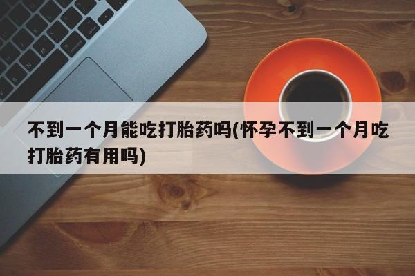 米非司酮片网上药店购买方式不到一个月能吃打胎药吗(怀孕不到一个月吃打胎药有用吗)