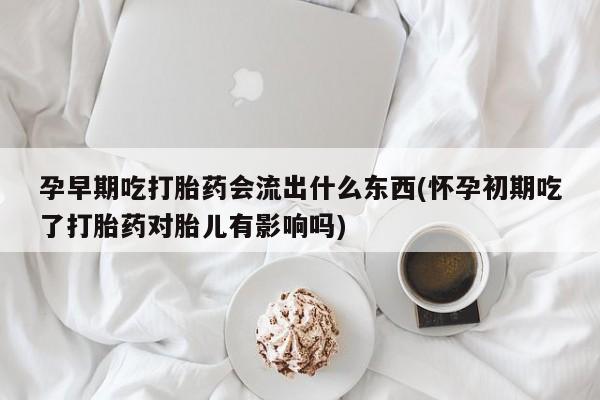 米非司酮片网上药店购买方式孕早期吃打胎药会流出什么东西(怀孕初期吃了打胎药对胎儿有影响吗)