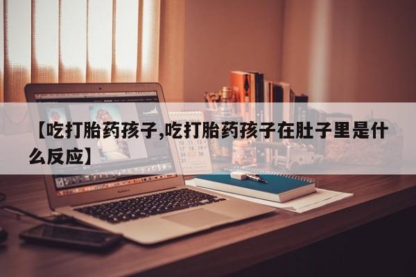 米非司酮片网上药店购买方式【吃打胎药孩子,吃打胎药孩子在肚子里是什么反应】