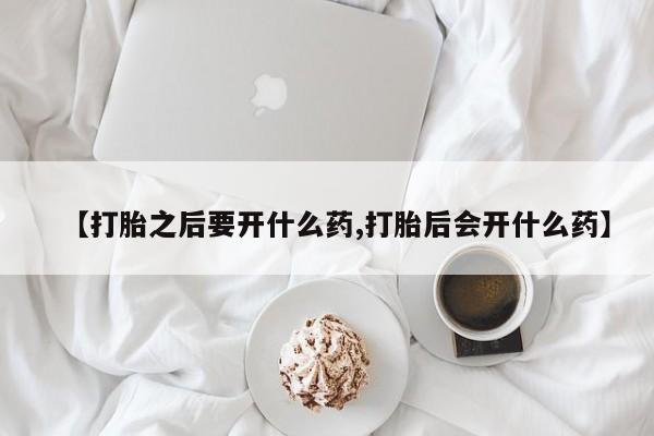 米非司酮片网上药店购买方式【打胎之后要开什么药,打胎后会开什么药】