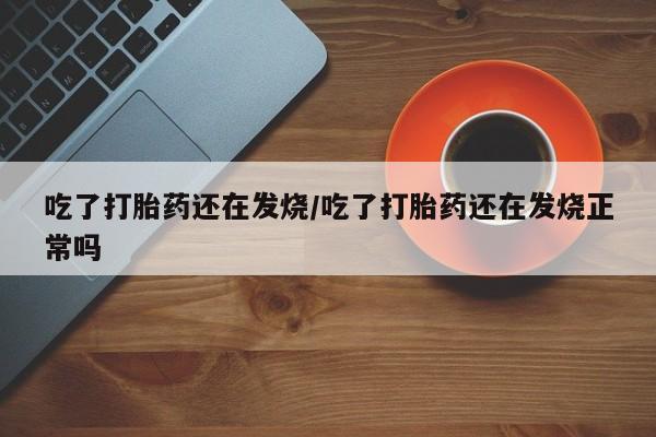 米非司酮片网上药店购买方式吃了打胎药还在发烧/吃了打胎药还在发烧正常吗