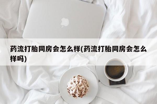 米非司酮片网上药店购买方式药流打胎同房会怎么样(药流打胎同房会怎么样吗)