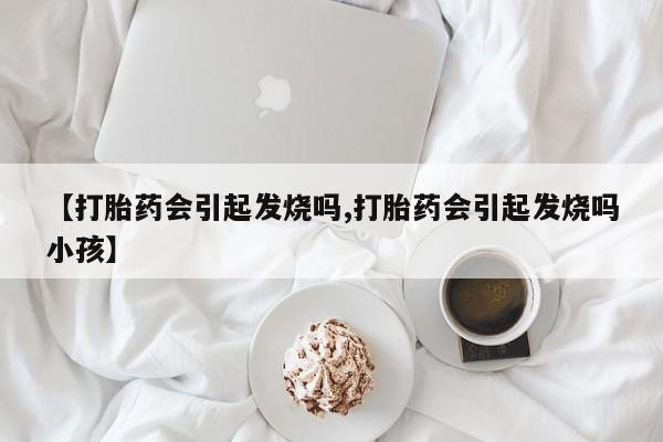 米非司酮片网上药店购买方式【打胎药会引起发烧吗,打胎药会引起发烧吗小孩】