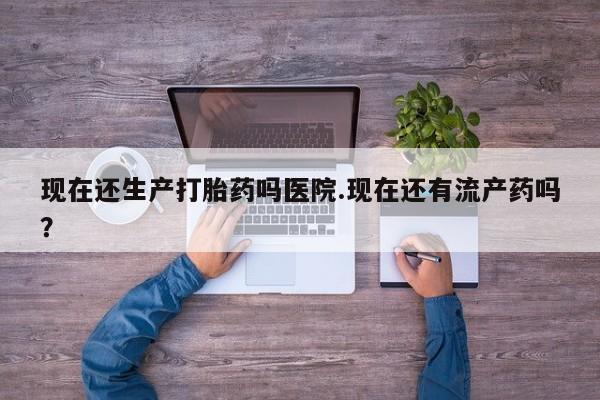 米非司酮片网上药店购买方式现在还生产打胎药吗医院.现在还有流产药吗？