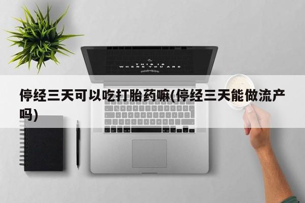 米非司酮片网上药店购买方式停经三天可以吃打胎药嘛(停经三天能做流产吗)