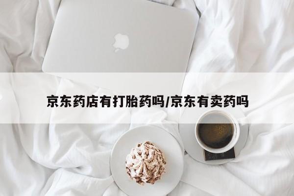 米非司酮片网上药店购买方式京东药店有打胎药吗/京东有卖药吗
