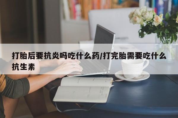 米非司酮片网上药店购买方式打胎后要抗炎吗吃什么药/打完胎需要吃什么抗生素