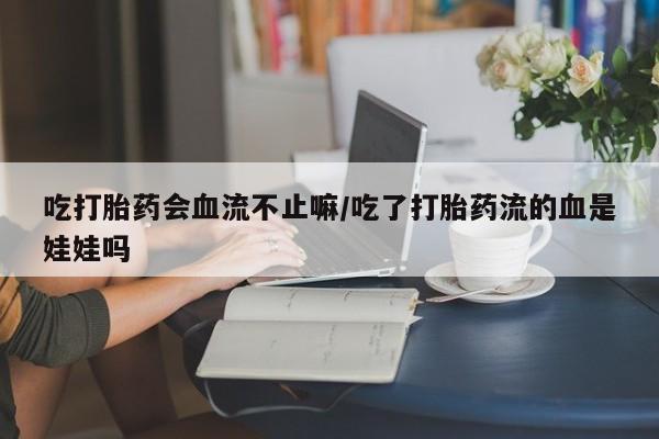 米非司酮片网上药店购买方式吃打胎药会血流不止嘛/吃了打胎药流的血是娃娃吗