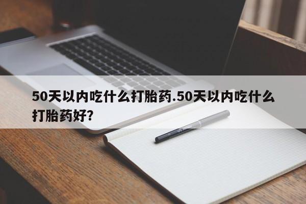 米非司酮片网上药店购买方式50天以内吃什么打胎药.50天以内吃什么打胎药好？