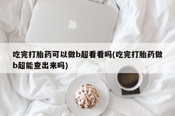 米非司酮片网上药店购买方式吃完打胎药可以做b超看看吗(吃完打胎药做b超能查出来吗)