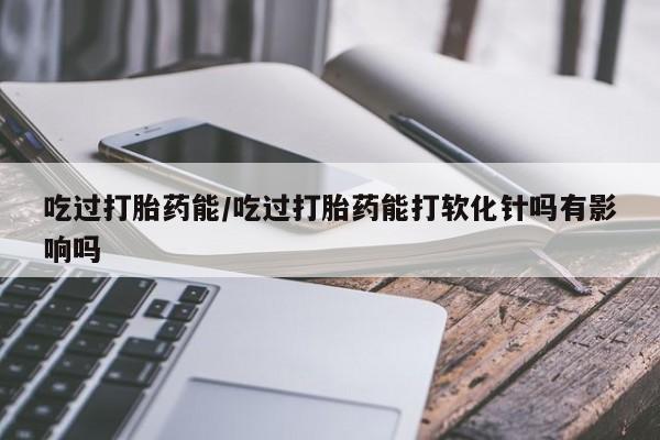 米非司酮片网上药店购买方式吃过打胎药能/吃过打胎药能打软化针吗有影响吗