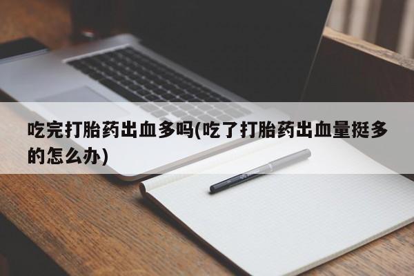 米非司酮片网上药店购买方式吃完打胎药出血多吗(吃了打胎药出血量挺多的怎么办)