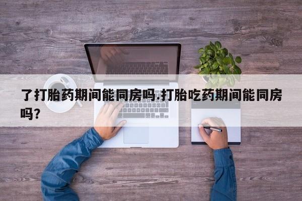 米非司酮片网上药店购买方式了打胎药期间能同房吗.打胎吃药期间能同房吗？
