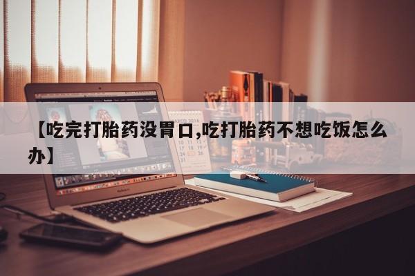 米非司酮片网上药店购买方式【吃完打胎药没胃口,吃打胎药不想吃饭怎么办】