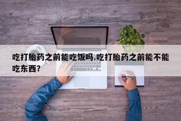 米非司酮片网上药店购买方式吃打胎药之前能吃饭吗.吃打胎药之前能不能吃东西？