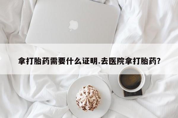 米非司酮片网上药店购买方式拿打胎药需要什么证明.去医院拿打胎药？