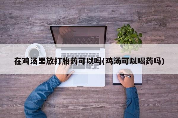 米非司酮片网上药店购买方式在鸡汤里放打胎药可以吗(鸡汤可以喝药吗)