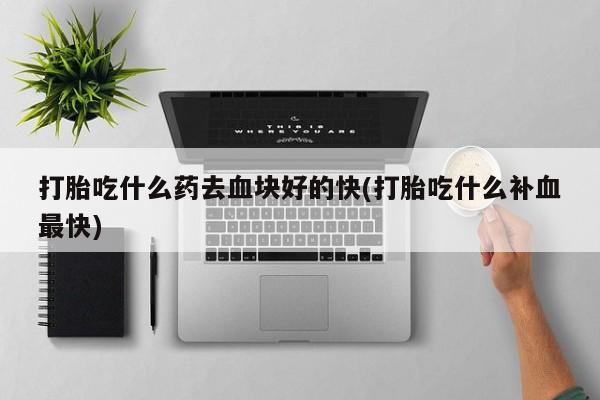 米非司酮片网上药店购买方式打胎吃什么药去血块好的快(打胎吃什么补血最快)
